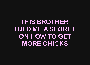 THIS BROTHER
TOLD ME A SECRET
ON HOW TO GET
MORECHICKS