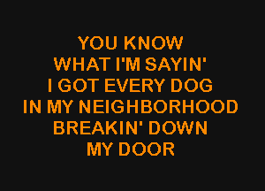 YOU KNOW
WHAT I'M SAYIN'
I GOT EVERY DOG

IN MY NEIGHBORHOOD
BREAKIN' DOWN
MY DOOR