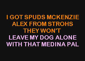 I GOT SPUDS MCKENZIE
ALEX FROM STROHS
THEY WON'T
LEAVE MY DOG ALONE
WITH THAT MEDINA PAL