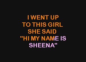 IWENTUP
TOTHISGIRL

SHESAID
HI MY NAME IS
SHEENA