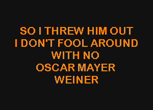 SO I THREW HIM OUT
I DON'T FOOL AROUND

WITH NO
OSCAR MAYER
WEINER