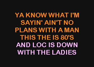 YA KNOW WHAT I'M
SAYIN' AIN'T NO
PLANS WITH A MAN
THIS THE IS 80'S
AND LOC IS DOWN

WITH THE LADIES l