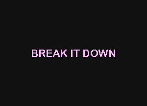 BREAK IT DOWN