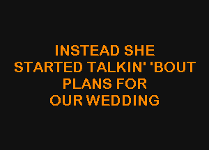 INSTEAD SHE
STARTED TALKIN' 'BOUT

PLANS FOR
OUR WEDDING