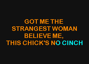 GOT ME THE
STRANGEST WOMAN

BELIEVE ME,
THIS CHICK'S NO CINCH