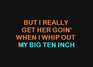 BUTI REALLY
GET HER GOIN'

WHEN IWHIP OUT
MY BIG TEN INCH