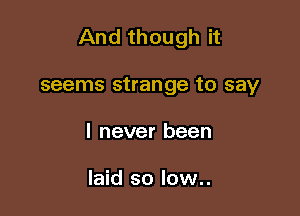 And though it

seems strange to say
I never been

laid so low..