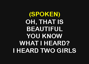 (SPOKEN)

OH, THAT IS
BEAUTIFUL

YOU KNOW
WHATI HEARD?

I HEARD TWO GIRLS