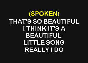 (SPOKEN)

THAT'S SO BEAUTIFUL
I THINK IT'S A

BEAUTIFUL
LITTLE SONG

REALLY I DO