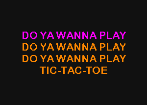 DO YA WANNA PLAY

DO YA WANNA PLAY
TlC-TAC-TOE