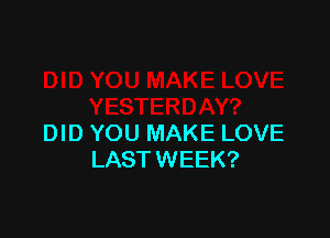 DID YOU MAKE LOVE
LAST WEEK?