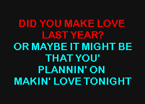 OR MAYBE IT MIGHT BE

THAT YOU'
PLANNIN' ON
MAKIN' LOVE TONIGHT