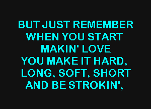 BUTJUST REMEMBER
WHEN YOU START
MAKIN' LOVE
YOU MAKE IT HARD,
LONG, SOFT, SHORT
AND BE STROKIN',