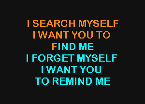 l SEARCH MYSELF
I WANT YOU TO
FIND ME
I FORG ET MYSELF
I WANT YOU

TO REMIND ME I