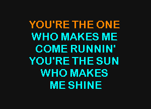 YOU'RETHE ONE
WHO MAKES ME
COME RUNNIN'

YOU'RE THE SUN
WHO MAKES
ME SHINE