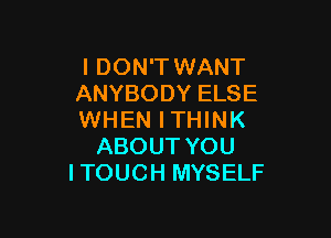 I DON'T WANT
ANYBODY ELSE

WHEN ITHINK
ABOUT YOU
ITOUCH MYSELF