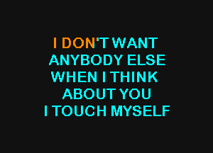 I DON'T WANT
ANYBODY ELSE

WHEN ITHINK
ABOUT YOU
ITOUCH MYSELF