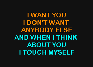 I WANT YOU
I DON'T WANT
ANYBODY ELSE

AND WHEN ITHINK
ABOUT YOU
ITOUCH MYSELF