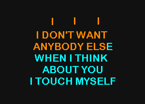 I DON'T WANT
ANYBODY ELSE

WHEN ITHINK
ABOUT YOU
ITOUCH MYSELF