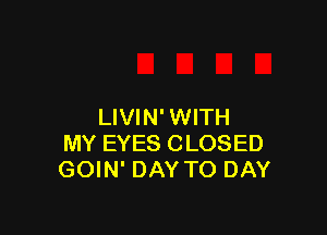 LIVIN' WITH

MY EYES CLOSED
GOIN' DAY TO DAY