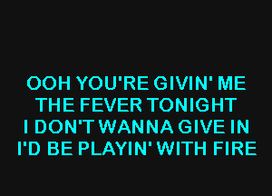 00H YOU'REGIVIN' ME
THE FEVER TONIGHT
I DON'T WANNA GIVE IN
I'D BE PLAYIN'WITH FIRE