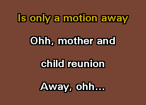 ls only a motion away

Ohh, mother and
child reunion

Away, ohh...