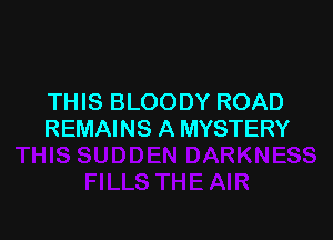 THIS BLOODY ROAD

REMAINS A MYSTERY