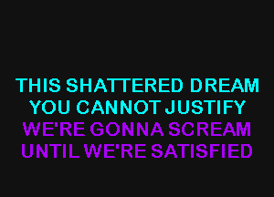 THIS SHATTERED DREAM

YOU CANNOT JUSTIFY