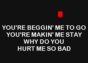 YOU'RE BEGGIN' METO G0
YOU'RE MAKIN' ME STAY
WHY DO YOU
HURT ME SO BAD