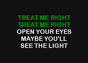 OPEN YOUR EYES
MAYBE YOU'LL
SEE THE LIGHT