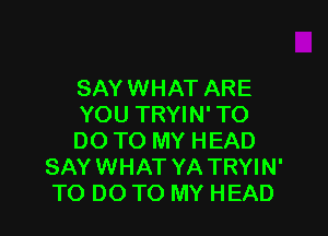 SAY WHAT ARE
YOU TRYIN' TO

DO TO MY HEAD
SAYWHAT YA TRYIN'
TO DO TO MY HEAD