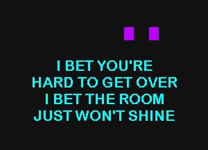 I BET YOU'RE
HARD TO GET OVER
I BETTHE ROOM
JUSTWON'TSHINE

g