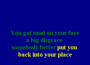 You got mud on your face
a big disgrace
somebody better put you
back into your place