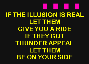 IF THE ILLUSION IS REAL
LET THEM
GIVEYOU A RIDE
IFTHEY GOT
THUNDER APPEAL

LET THEM
BE ON YOUR SIDE