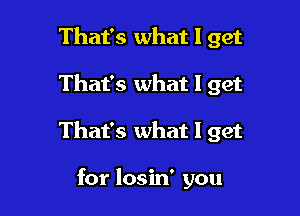 That's what I get

That's what I get

That's what I get

for losin' you