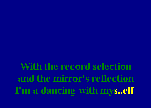 With the record selection
and the mirror's rellection
I'm a dancing With mys..elf