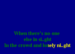 When there's no-one
else in si..ght
In the crowd and lonely ni..ght