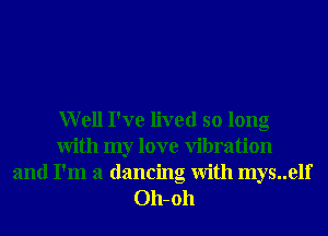 Well I've lived so long
With my love Vibration
and I'm a dancing With mys..elf
011-011