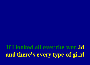 If I looked all over the wor..ld
and there's every type of gi..rl