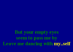 But your empty eyes
seem to pass me by
Leave me dancing With my..self