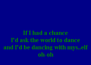 If I had a chance
I'd ask the world to dance
and I'd be dancing With mys..elf
011-011