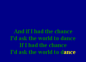 And if I had the chance
I'd ask the world to dance
If I had the chance
I'd ask the world to dance