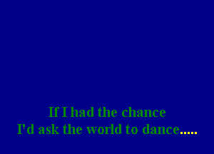 If I had the chance
I'd ask the world to dance .....