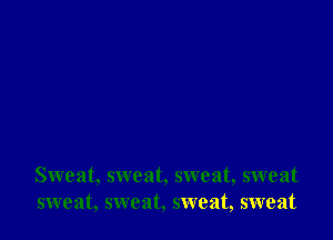 Sweat, sweat, sweat, sweat
sweat, sweat, sweat, sweat