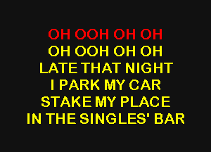 OH OOH OH OH
LATE THAT NIGHT
I PARK MY CAR
STAKE MY PLACE

INTHESINGLES' BAR l