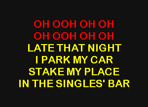 LATE THAT NIG HT

l PARK MY CAR
STAKE MY PLACE
IN THE SINGLES' BAR
