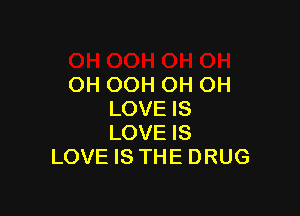 OH OOH OH OH

LOVE IS
LOVE IS
LOVE IS THE DRUG