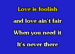 Love is foolish

and love ain't fair

When you need it

It's never were