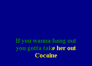 If you wanna hang out
you gotta take her out
Cocaine