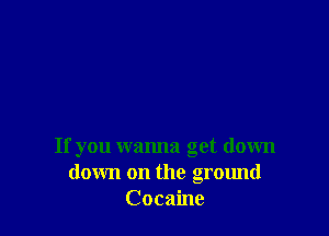 If you wanna get down
down on the ground
Cocaine